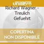Richard Wagner - Treulich Gefuehrt cd musicale di Richard Wagner