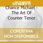 Chance Michael - The Art Of Counter Tenor cd musicale di Chance