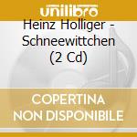 Heinz Holliger - Schneewittchen (2 Cd) cd musicale di Heinz Holliger