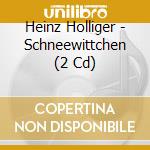 Heinz Holliger - Schneewittchen (2 Cd) cd