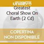 Greatest Choral Show On Earth (2 Cd) cd musicale di Artisti Vari