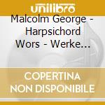 Malcolm George - Harpsichord Wors - Werke Fur Cembalo cd musicale di * MALCOLM