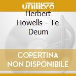 Herbert Howells - Te Deum cd musicale di Howells