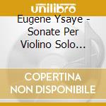 Eugene Ysaye - Sonate Per Violino Solo Op.27 cd musicale di EugÈne Ysaye