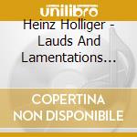 Heinz Holliger - Lauds And Lamentations (2 Cd) cd musicale di Miscellanee