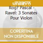 Rog? Pascal - Ravel: 3 Sonates Pour Violon cd