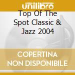 Top Of The Spot Classic & Jazz 2004 cd musicale di ARTISTI VARI