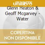 Glenn Heaton & Geoff Mcgarvey - Water cd musicale di Glenn Heaton & Geoff Mcgarvey
