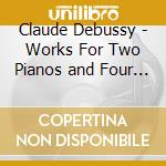 Claude Debussy - Works For Two Pianos and Four Hands (4 Cd) cd