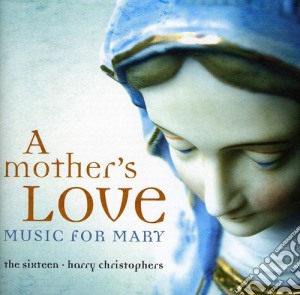 Harry Christophers And The Sixteen - Mother's Love (A): Music For Mary cd musicale di Sixteen / Christophers