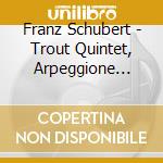 Franz Schubert - Trout Quintet, Arpeggione Sonata cd musicale di Franz Schubert