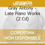 Gray Antony - Late Piano Works (2 Cd)