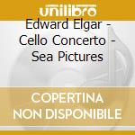 Edward Elgar - Cello Concerto - Sea Pictures cd musicale di Edward Elgar