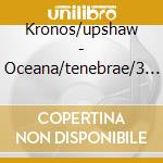Kronos/upshaw - Oceana/tenebrae/3 Songs cd musicale di KRONOS/UPSHAW