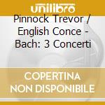 Pinnock Trevor / English Conce - Bach: 3 Concerti cd musicale di PINNOCK