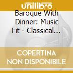 Baroque With Dinner: Music Fit - Classical Choice cd musicale di Artisti Vari