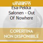 Esa-Pekka Salonen - Out Of Nowhere cd musicale di Josefowicz/salonen