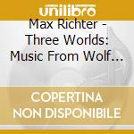 Max Richter - Three Worlds: Music From Wolf Works cd musicale di Max Richter