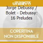 Jorge Debussy / Bolet - Debussy: 16 Preludes cd musicale di Jorge Debussy / Bolet
