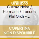 Gustav Holst / Hermann / London Phil Orch - Gustav Holst - Planets / Perfect Fool / Mooride Ste cd musicale di Holst / Hermann / London Phil Orch