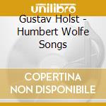 Gustav Holst - Humbert Wolfe Songs cd musicale di Holst