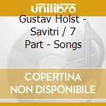 Gustav Holst - Savitri / 7 Part - Songs cd musicale di Gustav Holst