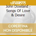 John Dowland - Songs Of Love & Desire cd musicale di John Dowland