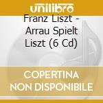 Franz Liszt - Arrau Spielt Liszt (6 Cd) cd musicale di Liszt, F.