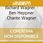 Richard Wagner - Ben Heppner Chante Wagner cd musicale di Richard Wagner