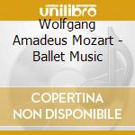 Wolfgang Amadeus Mozart - Ballet Music cd musicale di Wolfgang Amadeus Mozart