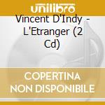 Vincent D'Indy - L'Etranger (2 Cd) cd musicale di Vincent D'Indy