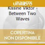 Kissine Viktor - Between Two Waves cd musicale di Viktor Kissine