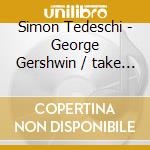Simon Tedeschi - George Gershwin / take Two cd musicale di Simon Tedeschi