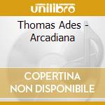 Thomas Ades - Arcadiana cd musicale di Thomas Ades