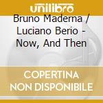 Bruno Maderna / Luciano Berio - Now, And Then cd musicale di Bruno Maderna