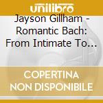 Jayson Gillham - Romantic Bach: From Intimate To Epic cd musicale di Jayson Gillham