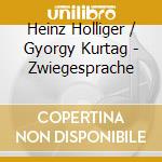 Heinz Holliger / Gyorgy Kurtag - Zwiegesprache