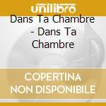 Dans Ta Chambre - Dans Ta Chambre cd