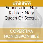 Soundrack - Max Richter: Mary Queen Of Scots - Maria cd musicale di Soundrack