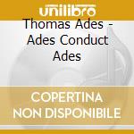 Thomas Ades - Ades Conduct Ades cd musicale