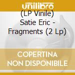 (LP Vinile) Satie Eric - Fragments (2 Lp) vinile