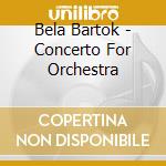 Bela Bartok - Concerto For Orchestra cd musicale di Bela Bartok