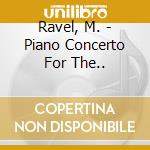 Ravel, M. - Piano Concerto For The.. cd musicale di Ravel, M.