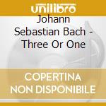 Johann Sebastian Bach - Three Or One cd musicale