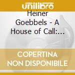 Heiner Goebbels - A House of Call: My Imaginary Notebook (2 Cd) cd musicale