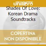 Shades Of Love: Korean Drama Soundtracks cd musicale