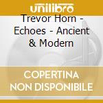 Trevor Horn - Echoes - Ancient & Modern cd musicale