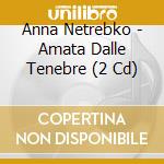 Anna Netrebko - Amata Dalle Tenebre (2 Cd) cd musicale
