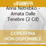Anna Netrebko - Amata Dalle Tenebre (2 Cd) cd