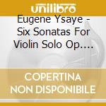 Eugene Ysaye - Six Sonatas For Violin Solo Op. 27 cd